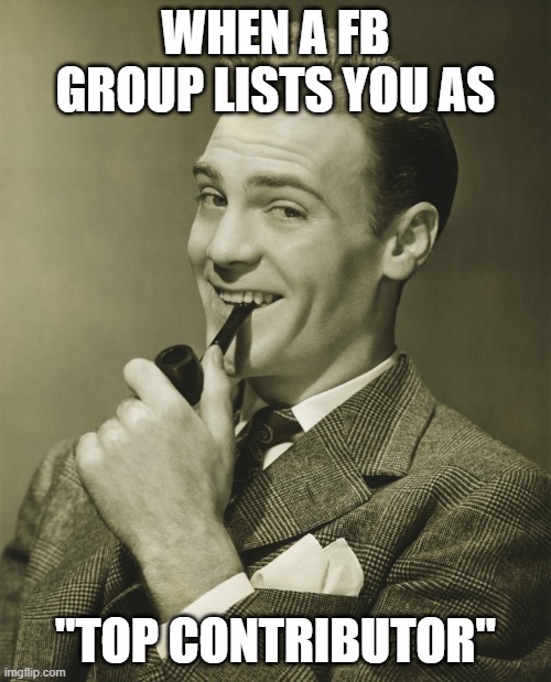 Top Contributor | WHEN A FB GROUP LISTS YOU AS; "TOP CONTRIBUTOR" | image tagged in smug,top contributor,confidence,entitled,pimp,420 | made w/ Imgflip meme maker