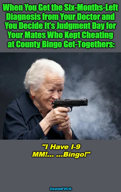 "I Have . . . | When You Get the Six-Months-Left 

Diagnosis from Your Doctor and 

You Decide It's Judgment Day for 

Your Mates Who Kept Cheating 

at County Bingo Get-Togethers:; "I Have I-9

MM!... ...Bingo!"; OzwinEVCG | image tagged in grandma,gun,dark humor,bingo,cheating,revenge | made w/ Imgflip meme maker