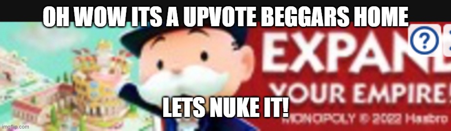 upvote beggar meme | OH WOW ITS A UPVOTE BEGGARS HOME LETS NUKE IT! | image tagged in monopoly pointing meme | made w/ Imgflip meme maker