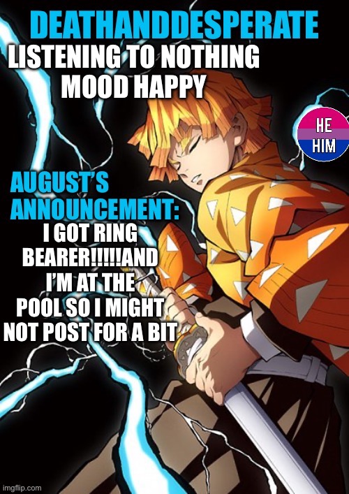 DEATHANDDESPERATE announcement | LISTENING TO NOTHING
MOOD HAPPY; I GOT RING BEARER!!!!!AND I’M AT THE POOL SO I MIGHT NOT POST FOR A BIT | image tagged in deathanddesperate announcement | made w/ Imgflip meme maker