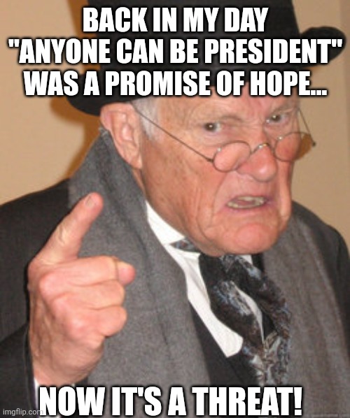 Back In My Day | BACK IN MY DAY "ANYONE CAN BE PRESIDENT" WAS A PROMISE OF HOPE... NOW IT'S A THREAT! | image tagged in memes,back in my day | made w/ Imgflip meme maker