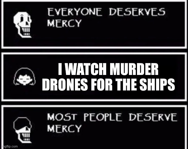 Everyone Deserves Mercy | I WATCH MURDER DRONES FOR THE SHIPS | image tagged in everyone deserves mercy | made w/ Imgflip meme maker