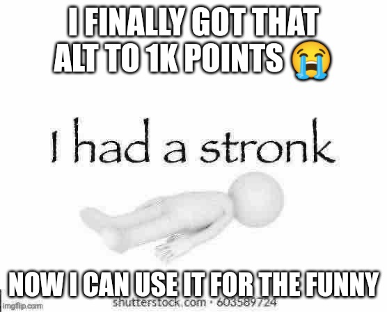I had a stronk | I FINALLY GOT THAT ALT TO 1K POINTS 😭; NOW I CAN USE IT FOR THE FUNNY | image tagged in i had a stronk | made w/ Imgflip meme maker