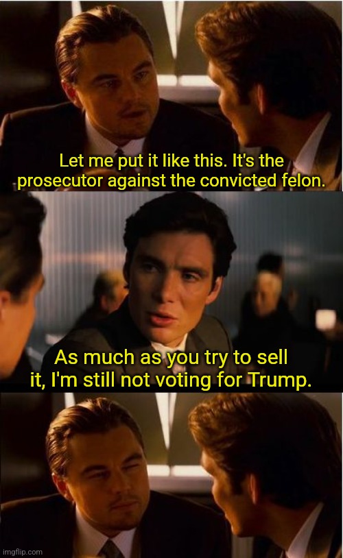 Inception | Let me put it like this. It's the prosecutor against the convicted felon. As much as you try to sell it, I'm still not voting for Trump. | image tagged in memes,inception | made w/ Imgflip meme maker