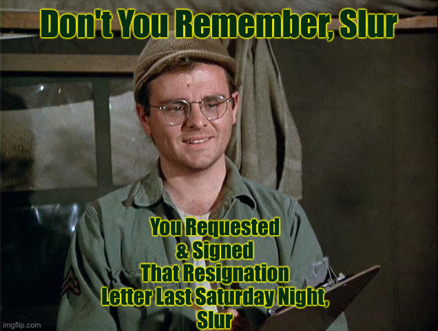 Col. Phake | Don't You Remember, Slur; You Requested & Signed That Resignation Letter Last Saturday Night,
Slur | image tagged in radar o'reilly,political meme,politics,funny memes,funny,fjb | made w/ Imgflip meme maker