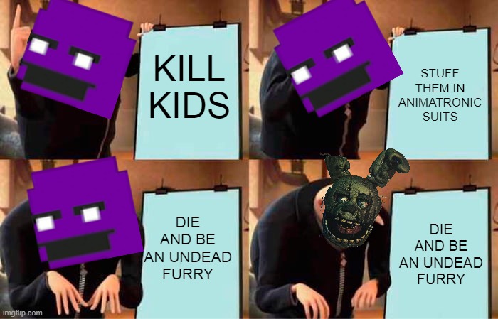 Gru's Plan | KILL KIDS; STUFF THEM IN ANIMATRONIC SUITS; DIE AND BE AN UNDEAD FURRY; DIE AND BE AN UNDEAD FURRY | image tagged in memes,gru's plan | made w/ Imgflip meme maker