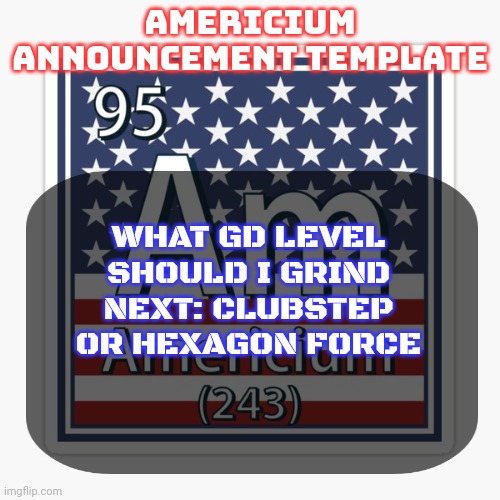 I only have the free version because I dont feel like buying Google play store money | WHAT GD LEVEL SHOULD I GRIND NEXT: CLUBSTEP OR HEXAGON FORCE | image tagged in americium announcement temp | made w/ Imgflip meme maker