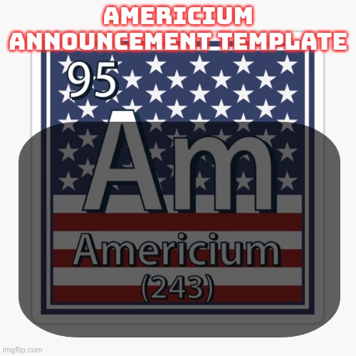 americium announcement temp | image tagged in americium announcement temp | made w/ Imgflip meme maker