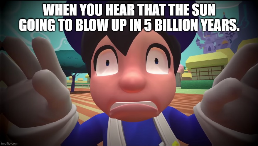 sun go's boom boom | WHEN YOU HEAR THAT THE SUN GOING TO BLOW UP IN 5 BILLION YEARS. | image tagged in scared face | made w/ Imgflip meme maker