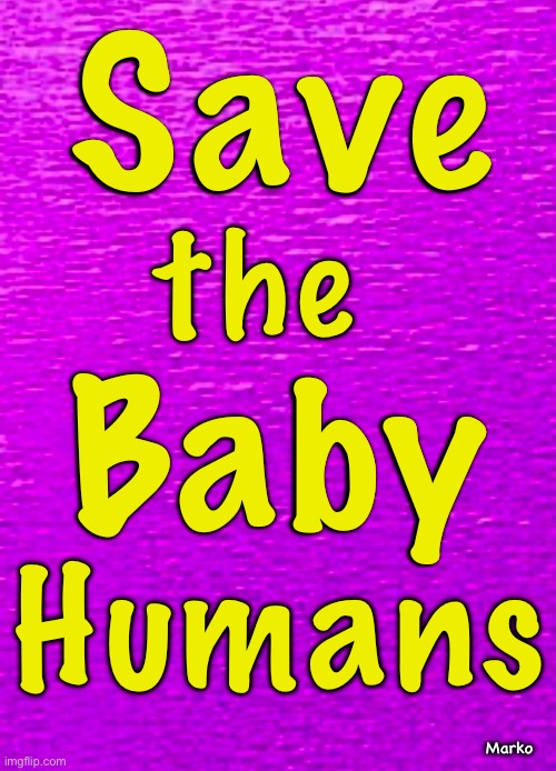 Remember the Baby Seals thing? | Save; the; Baby; Humans; Marko | image tagged in memes,babies,little people,a baby is not a choice,dont play god,progressives leftists fjb voters kissmyass | made w/ Imgflip meme maker
