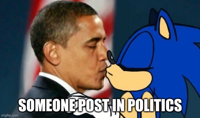 obama kissing sonic | SOMEONE POST IN POLITICS | image tagged in obama kissing sonic | made w/ Imgflip meme maker