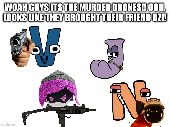 Blank White Template | WOAH GUYS ITS THE MURDER DRONES!! OOH, LOOKS LIKE THEY BROUGHT THEIR FRIEND UZI! | image tagged in blank white template | made w/ Imgflip meme maker