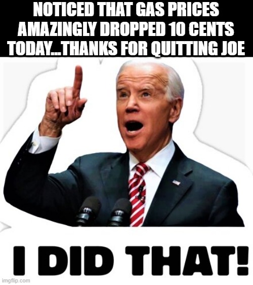 Thanks Joe | NOTICED THAT GAS PRICES AMAZINGLY DROPPED 10 CENTS TODAY...THANKS FOR QUITTING JOE | image tagged in biden - i did that | made w/ Imgflip meme maker