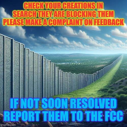 Imagflip fraud | CHECK YOUR CREATIONS IN SEARCH THEY ARE BLOCKING THEM PLEASE MAKE A COMPLAINT ON FEEDBACK; IF NOT SOON RESOLVED REPORT THEM TO THE FCC | image tagged in fraudulent business,report to fcc,feedback,trump run site,border wall,blocked | made w/ Imgflip meme maker