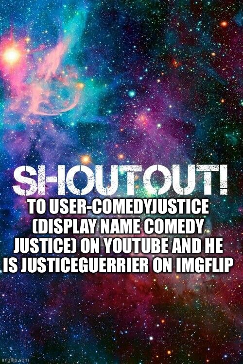 PLS GO CHECK OUT HIS CHANNEL | TO USER-COMEDYJUSTICE (DISPLAY NAME COMEDY JUSTICE) ON YOUTUBE AND HE IS JUSTICEGUERRIER ON IMGFLIP | image tagged in shoutout,justiceguerrier,myfriend,subscribe,cool | made w/ Imgflip meme maker