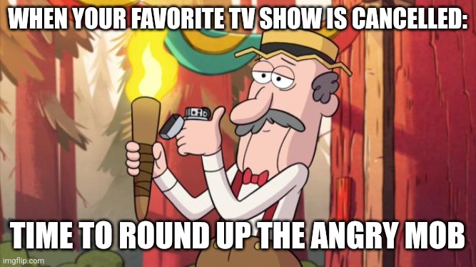 When your favorite show is cancelled | WHEN YOUR FAVORITE TV SHOW IS CANCELLED:; TIME TO ROUND UP THE ANGRY MOB | image tagged in gravity falls round up the mob,jpfan102504,relatable,funny,memes | made w/ Imgflip meme maker