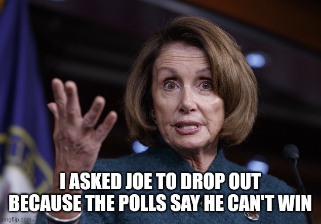 Good old Nancy Pelosi | I ASKED JOE TO DROP OUT BECAUSE THE POLLS SAY HE CAN'T WIN | image tagged in good old nancy pelosi | made w/ Imgflip meme maker