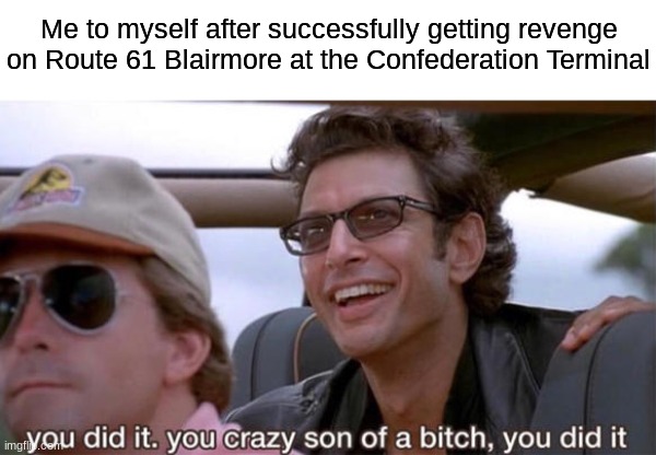 It shall know it's place from now on... | Me to myself after successfully getting revenge on Route 61 Blairmore at the Confederation Terminal | image tagged in you crazy son of a bitch you did it | made w/ Imgflip meme maker