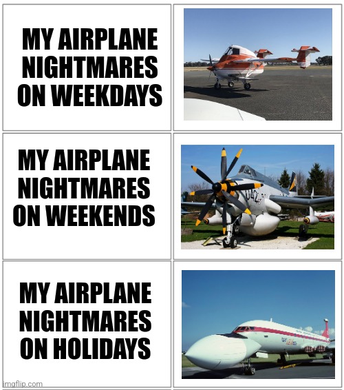 My airplane nightmares | MY AIRPLANE NIGHTMARES ON WEEKDAYS; MY AIRPLANE NIGHTMARES ON WEEKENDS; MY AIRPLANE NIGHTMARES ON HOLIDAYS | image tagged in 2x3 panel empty comic,airplane,jpfan102504,funny,memes | made w/ Imgflip meme maker