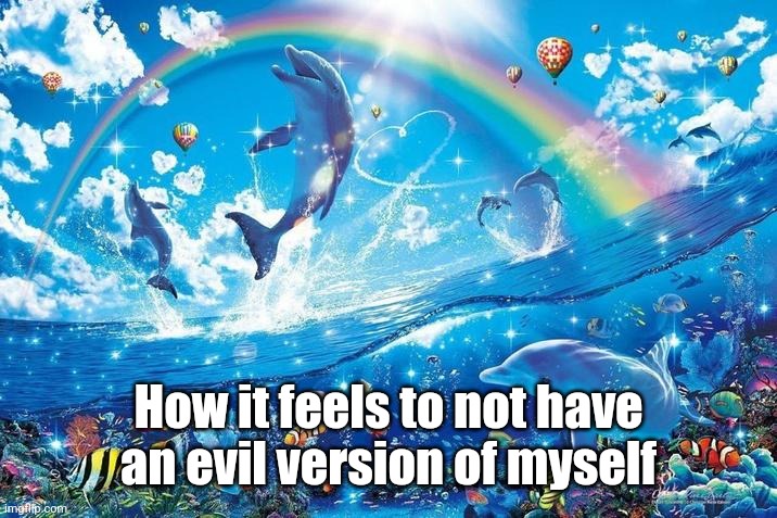 Happy dolphin rainbow | How it feels to not have an evil version of myself | image tagged in happy dolphin rainbow | made w/ Imgflip meme maker