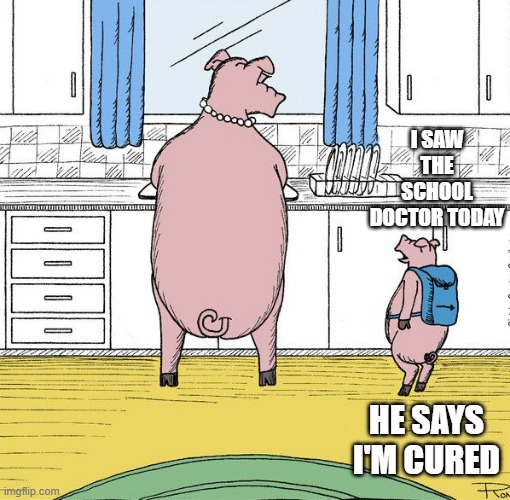 memes by Brad - The sick pig was cured | I SAW THE SCHOOL DOCTOR TODAY; HE SAYS I'M CURED | image tagged in funny,fun,sick,pig,humor,funny meme | made w/ Imgflip meme maker