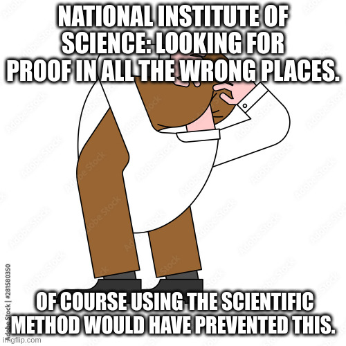 NATIONAL INSTITUTE OF SCIENCE: LOOKING FOR PROOF IN ALL THE WRONG PLACES. OF COURSE USING THE SCIENTIFIC METHOD WOULD HAVE PREVENTED THIS. | image tagged in theory | made w/ Imgflip meme maker