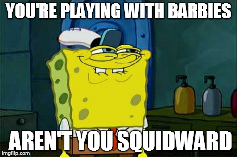 Don't You Squidward | YOU'RE PLAYING WITH BARBIES  AREN'T YOU SQUIDWARD | image tagged in memes,dont you squidward | made w/ Imgflip meme maker