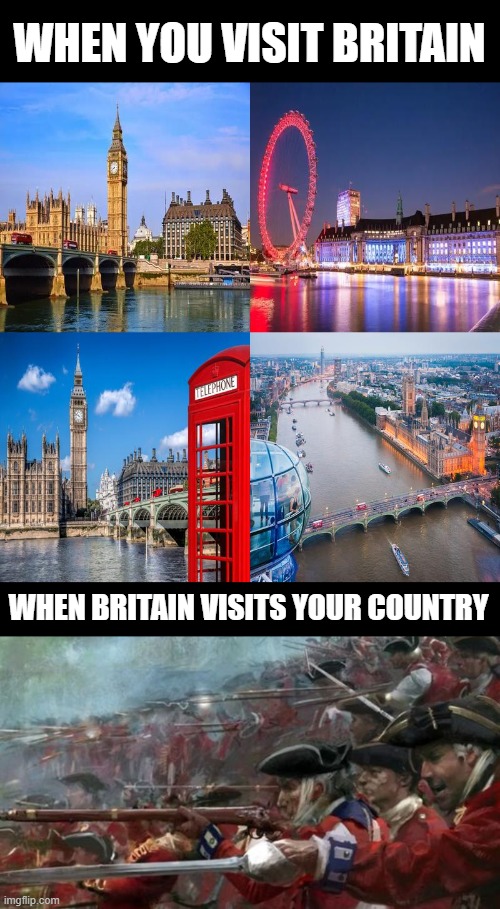 britain | WHEN YOU VISIT BRITAIN; WHEN BRITAIN VISITS YOUR COUNTRY | image tagged in britain,memes,funny,colonization | made w/ Imgflip meme maker