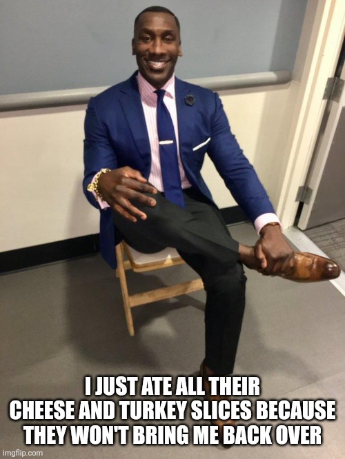 shannon sharpe | I JUST ATE ALL THEIR CHEESE AND TURKEY SLICES BECAUSE THEY WON'T BRING ME BACK OVER | image tagged in shannon sharpe | made w/ Imgflip meme maker