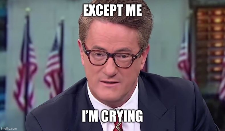 Morning Joe | EXCEPT ME I’M CRYING | image tagged in morning joe | made w/ Imgflip meme maker