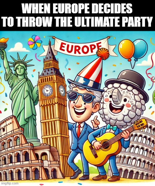 Europe | WHEN EUROPE DECIDES TO THROW THE ULTIMATE PARTY | image tagged in memes | made w/ Imgflip meme maker