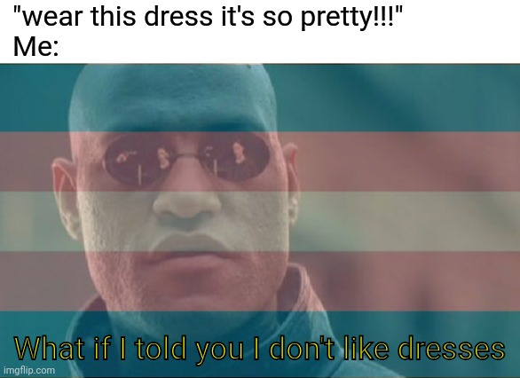 Being trans be like: | "wear this dress it's so pretty!!!"
Me:; What if I told you I don't like dresses | image tagged in memes,matrix morpheus,trans,transgender | made w/ Imgflip meme maker