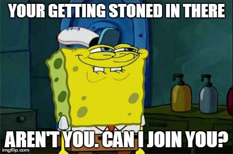 Don't You Squidward Meme | YOUR GETTING STONED IN THERE AREN'T YOU. CAN I JOIN YOU? | image tagged in memes,dont you squidward | made w/ Imgflip meme maker