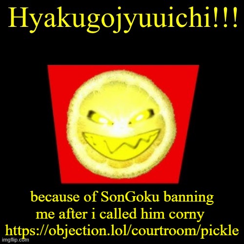 hyaku | because of SonGoku banning me after i called him corny  https://objection.lol/courtroom/pickle | image tagged in hyaku | made w/ Imgflip meme maker