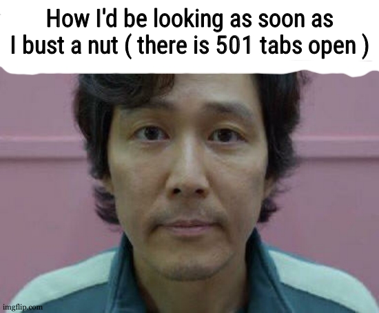 Seong Gi-hun's ID Photo | How I'd be looking as soon as I bust a nut ( there is 501 tabs open ) | image tagged in seong gi-hun's id photo | made w/ Imgflip meme maker