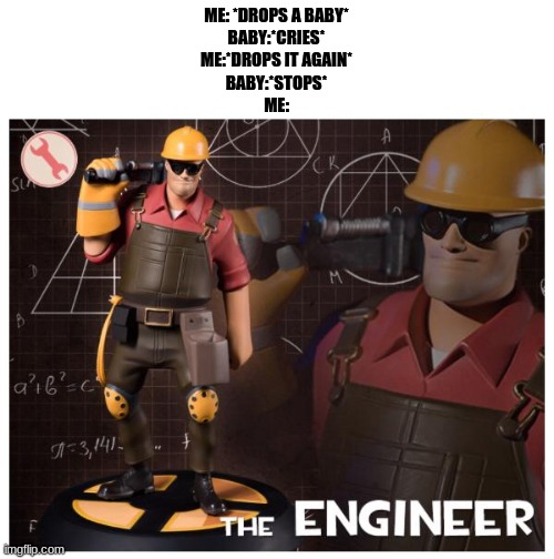 The engineer | ME: *DROPS A BABY*
BABY:*CRIES*
ME:*DROPS IT AGAIN*
BABY:*STOPS*
ME: | image tagged in the engineer | made w/ Imgflip meme maker