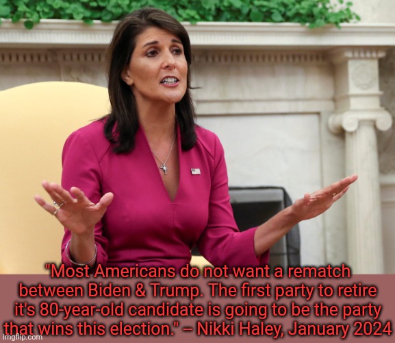 The Republicans' biggest fear for the current election has come to pass. | "Most Americans do not want a rematch between Biden & Trump. The first party to retire it's 80-year-old candidate is going to be the party that wins this election." -- Nikki Haley, January 2024 | image tagged in nikki haley,grumpy old men,presidential race,ha ha ha ha | made w/ Imgflip meme maker