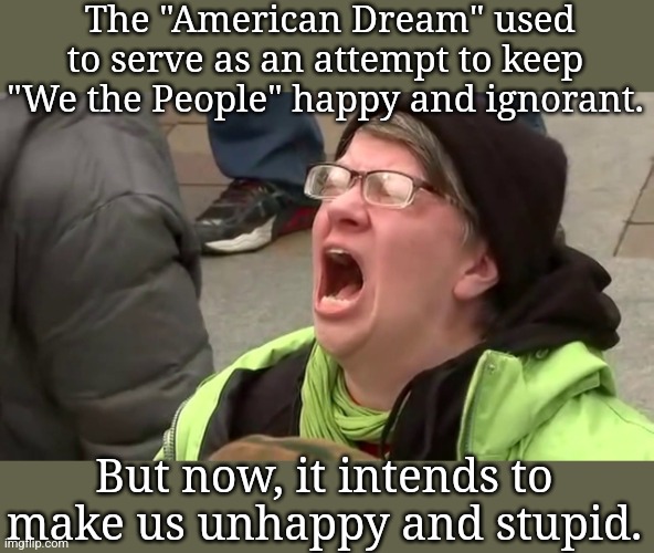 Screaming Libtard  |  The "American Dream" used to serve as an attempt to keep "We the People" happy and ignorant. But now, it intends to make us unhappy and stupid. | image tagged in screaming libtard | made w/ Imgflip meme maker