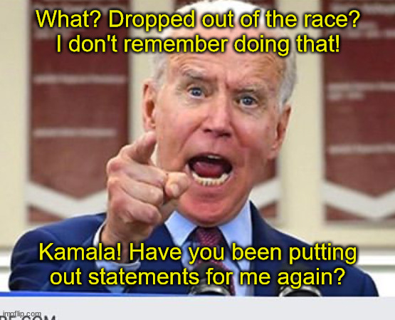 Biden Informed He Dropped Out | What? Dropped out of the race?
I don't remember doing that! Kamala! Have you been putting out statements for me again? | image tagged in joe biden no malarkey,kamala harris,memory,scheme,confusion,angry | made w/ Imgflip meme maker