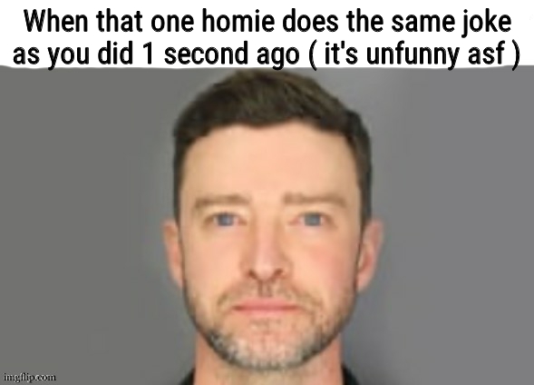 Justin Timberlake my honest reaction | When that one homie does the same joke as you did 1 second ago ( it's unfunny asf ) | image tagged in justin timberlake my honest reaction | made w/ Imgflip meme maker