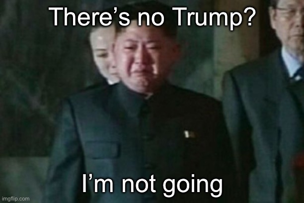 Kim Jong Un Sad Meme | There’s no Trump? I’m not going | image tagged in memes,kim jong un sad | made w/ Imgflip meme maker