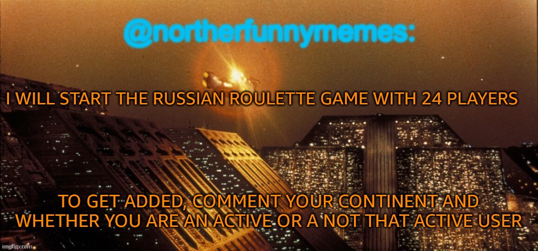 northerfunnymemes announcement template | I WILL START THE RUSSIAN ROULETTE GAME WITH 24 PLAYERS; TO GET ADDED, COMMENT YOUR CONTINENT AND WHETHER YOU ARE AN ACTIVE OR A NOT THAT ACTIVE USER | image tagged in northerfunnymemes announcement template | made w/ Imgflip meme maker