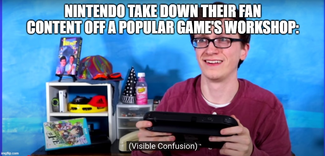 just why | NINTENDO TAKE DOWN THEIR FAN CONTENT OFF A POPULAR GAME'S WORKSHOP: | image tagged in visible confusion scott the woz | made w/ Imgflip meme maker