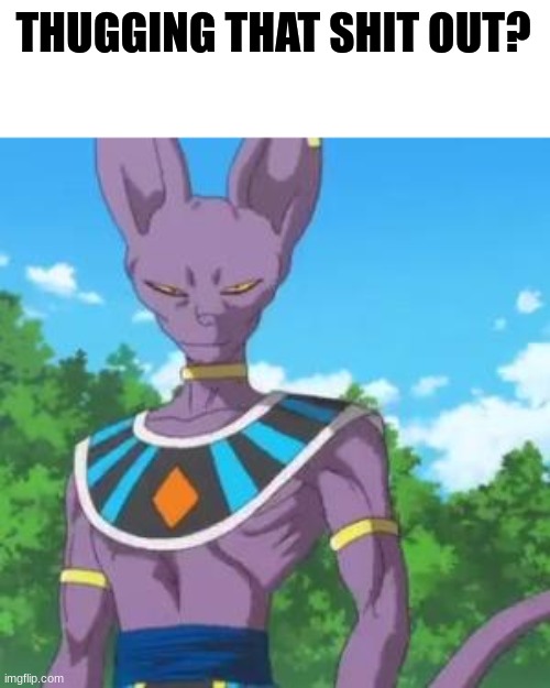 Lord Beerus | THUGGING THAT SHIT OUT? | image tagged in lord beerus | made w/ Imgflip meme maker