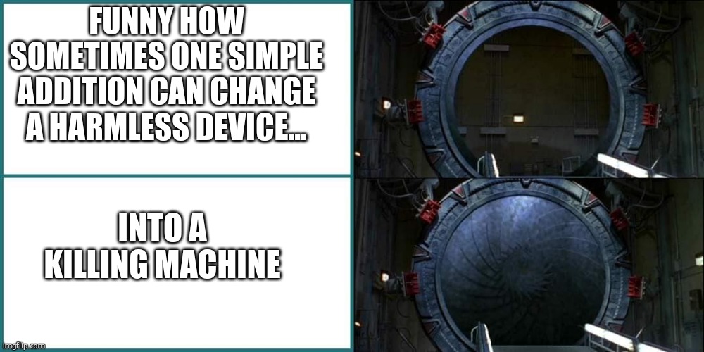 Iris | FUNNY HOW SOMETIMES ONE SIMPLE ADDITION CAN CHANGE A HARMLESS DEVICE... INTO A KILLING MACHINE | image tagged in stargateopenclosed | made w/ Imgflip meme maker