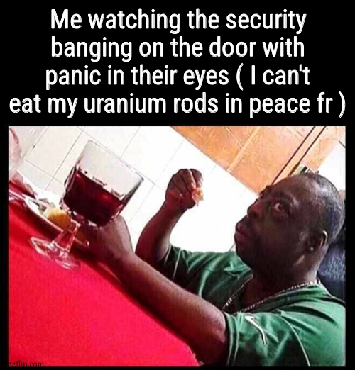 like mf lemme eat my 20M calories in peace | Me watching the security banging on the door with panic in their eyes ( I can't eat my uranium rods in peace fr ) | image tagged in black man eating | made w/ Imgflip meme maker