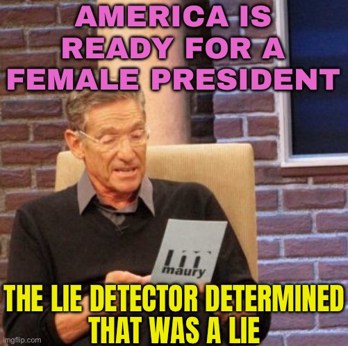 America Is Ready For A Female President; The Lie Detector Determined That Was A Lie | AMERICA IS READY FOR A FEMALE PRESIDENT; THE LIE DETECTOR DETERMINED
THAT WAS A LIE | image tagged in memes,maury lie detector,scumbag america,democratic party,crying democrats,sexism | made w/ Imgflip meme maker
