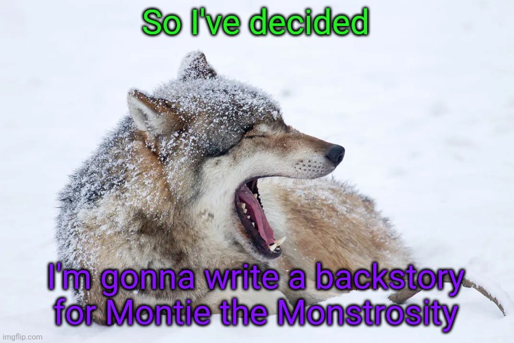 I might as well start off small, and I can pretty much start it completely from scratch | So I've decided; I'm gonna write a backstory for Montie the Monstrosity | image tagged in yawning wolf | made w/ Imgflip meme maker