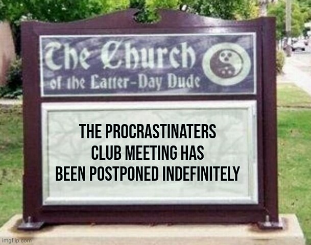 Church sign | THE PROCRASTINATERS CLUB MEETING HAS BEEN POSTPONED INDEFINITELY | image tagged in church sign | made w/ Imgflip meme maker