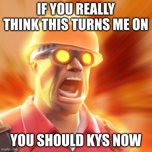 TF2 Engineer | IF YOU REALLY THINK THIS TURNS ME ON YOU SHOULD KYS NOW | image tagged in tf2 engineer | made w/ Imgflip meme maker